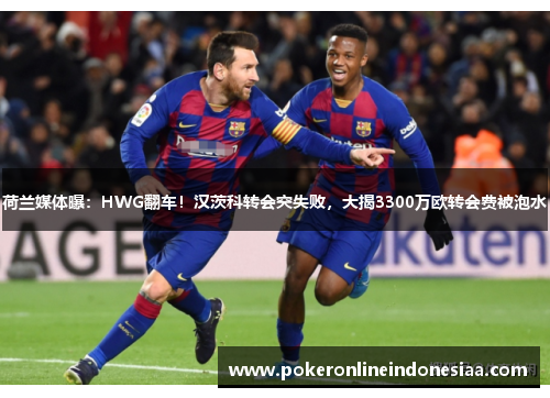 荷兰媒体曝：HWG翻车！汉茨科转会突失败，大揭3300万欧转会费被泡水